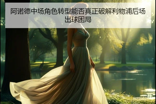 阿诺德中场角色转型能否真正破解利物浦后场出球困局