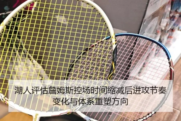 湖人评估詹姆斯控场时间缩减后进攻节奏变化与体系重塑方向