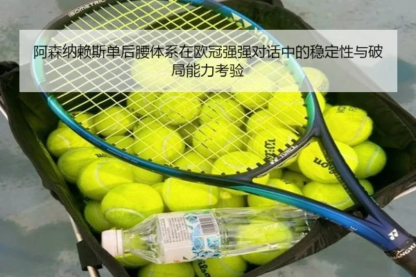 阿森纳赖斯单后腰体系在欧冠强强对话中的稳定性与破局能力考验
