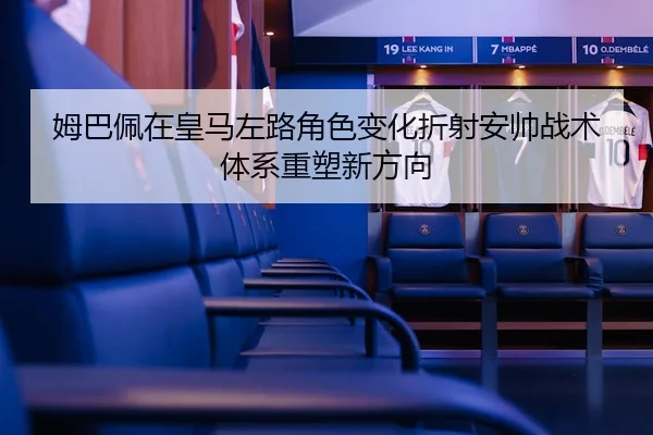 姆巴佩在皇马左路角色变化折射安帅战术体系重塑新方向