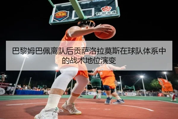 巴黎姆巴佩离队后贡萨洛拉莫斯在球队体系中的战术地位演变