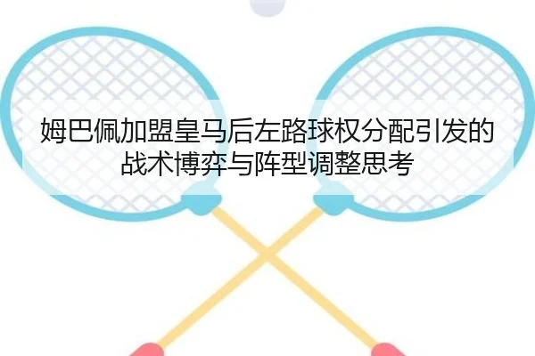 姆巴佩加盟皇马后左路球权分配引发的战术博弈与阵型调整思考